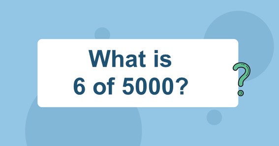 What is 6 of 5000