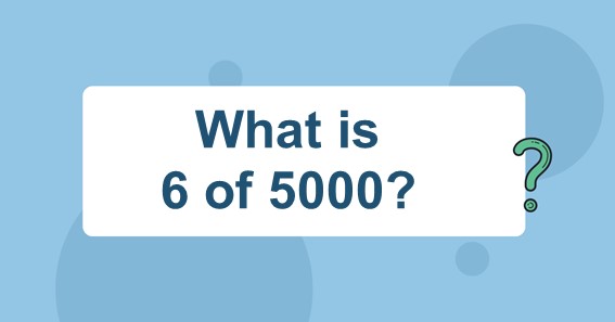 What Is 6 Of 5000 Find 6 Percent Of 5000 6 Of 5000 